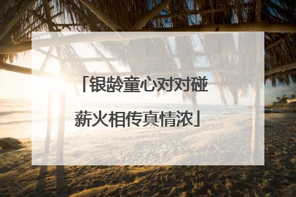 银龄童心对对碰 薪火相传真情浓