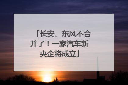 长安、东风不合并了！一家汽车新央企将成立