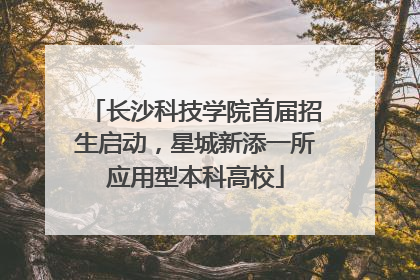 长沙科技学院首届招生启动，星城新添一所应用型本科高校