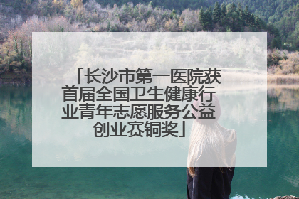 长沙市第一医院获首届全国卫生健康行业青年志愿服务公益创业赛铜奖