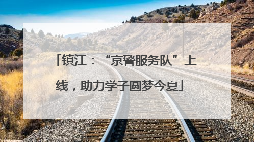 镇江：“京警服务队”上线，助力学子圆梦今夏