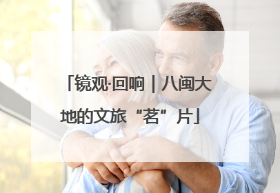镜观·回响｜八闽大地的文旅“茗”片
