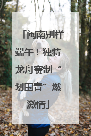 闽南别样端午！独特龙舟赛制“划围青”燃激情