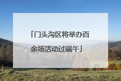 门头沟区将举办百余场活动过端午
