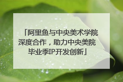 阿里鱼与中央美术学院深度合作，助力中央美院毕业季IP开发创新