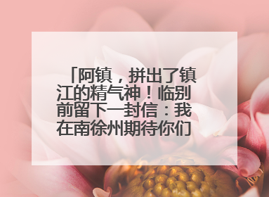 阿镇，拼出了镇江的精气神！临别前留下一封信：我在南徐州期待你们的到来