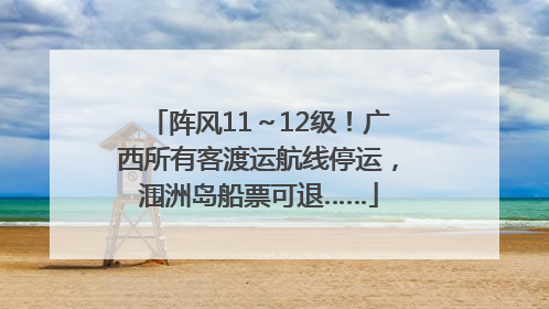 阵风11～12级！广西所有客渡运航线停运，涠洲岛船票可退……