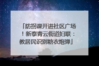 防拐课开进社区广场！新泰青云街道妇联：教居民识别糖衣炮弹