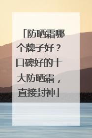防晒霜哪个牌子好？口碑好的十大防晒霜，直接封神