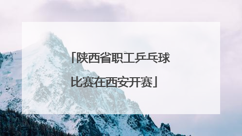 陕西省职工乒乓球比赛在西安开赛