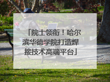 院士领衔！哈尔滨华德学院打造焊接技术高端平台