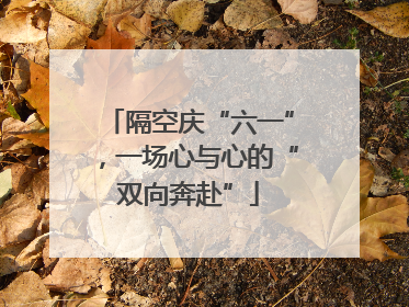 隔空庆“六一”，一场心与心的“双向奔赴”