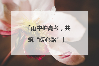 雨中护高考，共筑“暖心路”