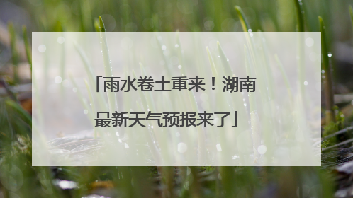 雨水卷土重来！湖南最新天气预报来了