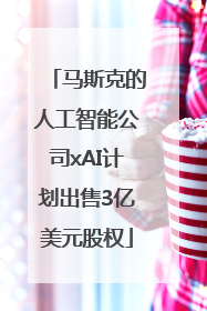 马斯克的人工智能公司xAI计划出售3亿美元股权