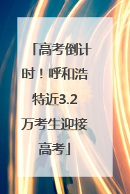 高考倒计时！呼和浩特近3.2万考生迎接高考