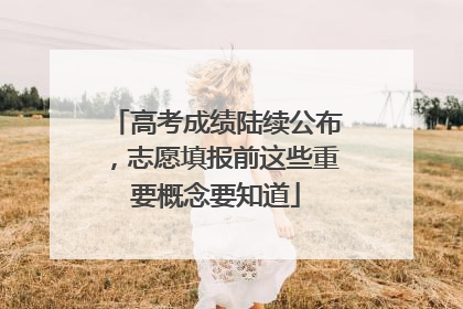 高考成绩陆续公布，志愿填报前这些重要概念要知道