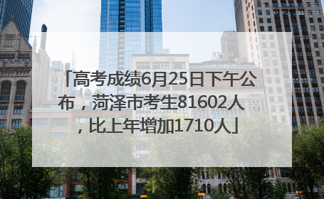 高考成绩6月25日下午公布，菏泽市考生81602人，比上年增加1710人