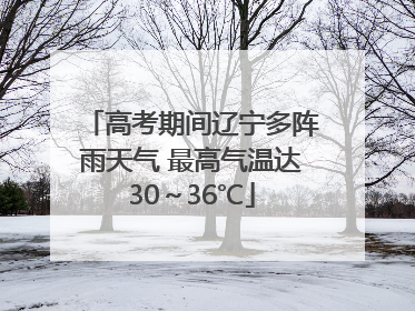 高考期间辽宁多阵雨天气 最高气温达30～36℃