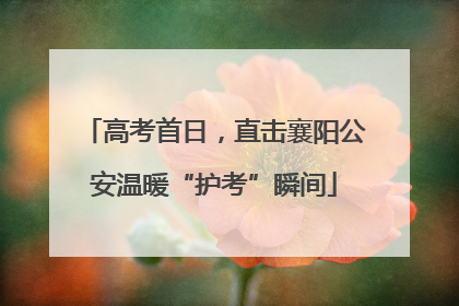 高考首日，直击襄阳公安温暖“护考”瞬间