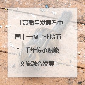 高质量发展看中国｜一碗“非遗面” 千年传承赋能文旅融合发展