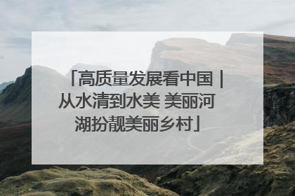 高质量发展看中国｜从水清到水美 美丽河湖扮靓美丽乡村