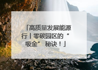 高质量发展能源行丨零碳园区的“吸金” 秘诀！