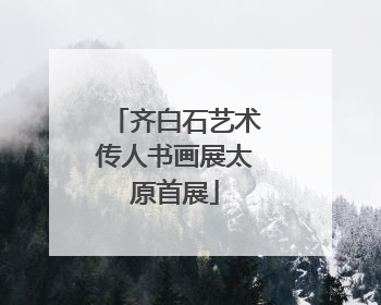 齐白石艺术传人书画展太原首展