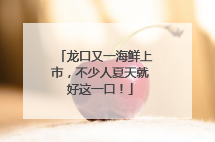 龙口又一海鲜上市，不少人夏天就好这一口！