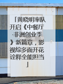 黄晓明率队开启《中餐厅·非洲创业季》新篇章，影视综多面开花诠释全能担当