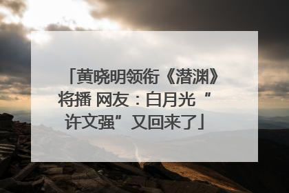 黄晓明领衔《潜渊》将播 网友：白月光“许文强”又回来了