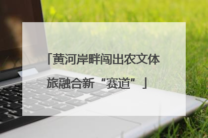 黄河岸畔闯出农文体旅融合新“赛道”