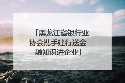 黑龙江省银行业协会携手建行送金融知识进企业