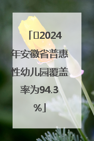 ﻿2024年安徽省普惠性幼儿园覆盖率为94.3%