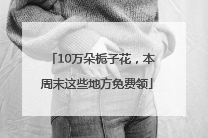 10万朵栀子花，本周末这些地方免费领