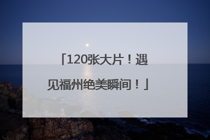 120张大片！遇见福州绝美瞬间！