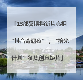 13部暑期档新片亮相“抖音奇遇夜”，“拾光计划”征集创意短片
