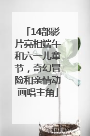 14部影片亮相端午和六一儿童节，奇幻冒险和亲情动画唱主角