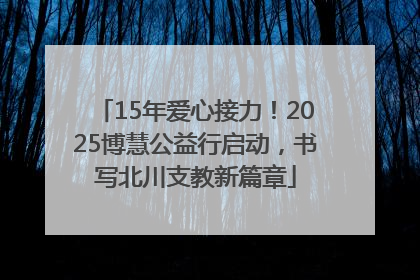 15年爱心接力！2025博慧公益行启动，书写北川支教新篇章