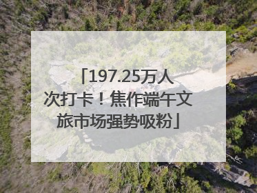 197.25万人次打卡！焦作端午文旅市场强势吸粉