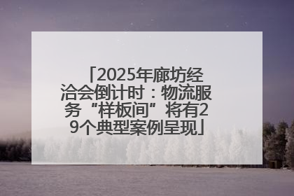 2025年廊坊经洽会倒计时：物流服务“样板间”将有29个典型案例呈现