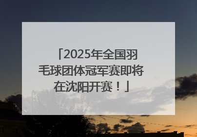 2025年全国羽毛球团体冠军赛即将在沈阳开赛！