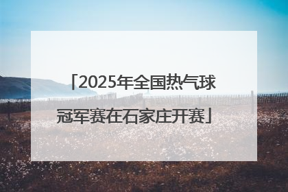 2025年全国热气球冠军赛在石家庄开赛