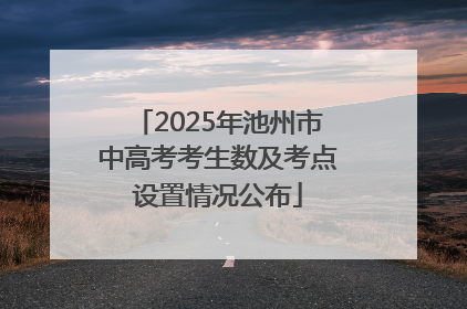 2025年池州市中高考考生数及考点设置情况公布