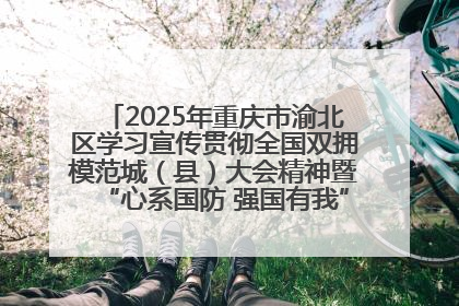 2025年重庆市渝北区学习宣传贯彻全国双拥模范城（县）大会精神暨“心系国防 强国有我”国防教育活动
