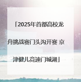2025年首都高校龙舟挑战赛门头沟开赛 京津健儿竞速门城湖