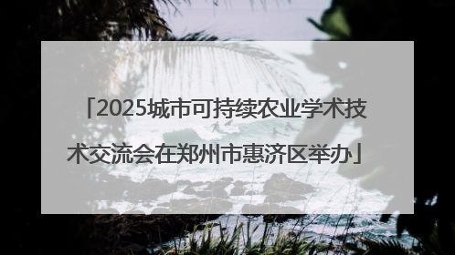 2025城市可持续农业学术技术交流会在郑州市惠济区举办