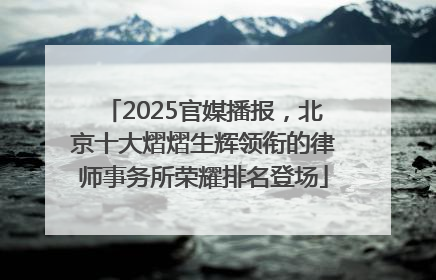 2025官媒播报，北京十大熠熠生辉领衔的律师事务所荣耀排名登场