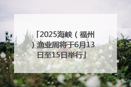 2025海峡（福州）渔业周将于6月13日至15日举行