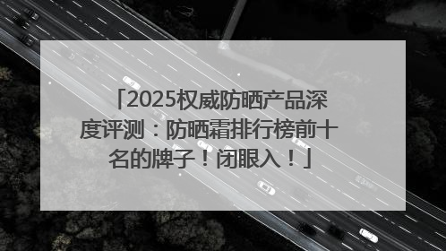 2025权威防晒产品深度评测：防晒霜排行榜前十名的牌子！闭眼入！